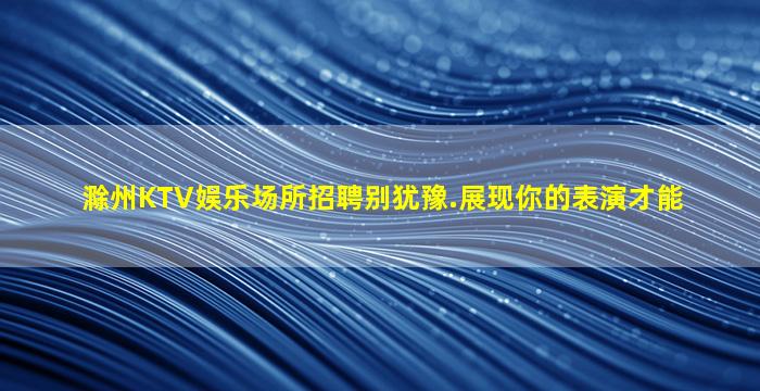 滁州KTV娱乐场所招聘别犹豫.展现你的表演才能