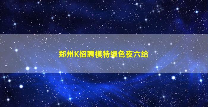 郑州K招聘模特绿色夜六给